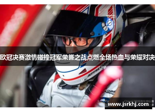 欧冠决赛激情碰撞冠军荣誉之战点燃全场热血与荣耀对决