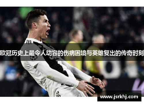 欧冠历史上最令人动容的伤病困境与英雄复出的传奇时刻
