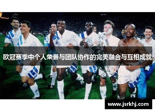 欧冠赛季中个人荣誉与团队协作的完美融合与互相成就