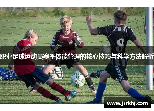 职业足球运动员赛季体能管理的核心技巧与科学方法解析