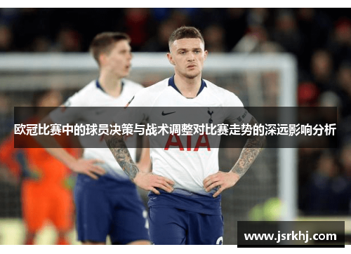 欧冠比赛中的球员决策与战术调整对比赛走势的深远影响分析