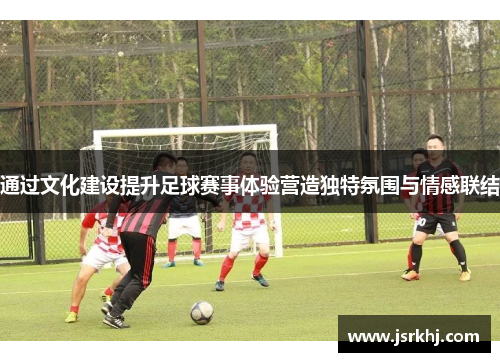 通过文化建设提升足球赛事体验营造独特氛围与情感联结