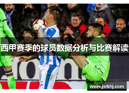 西甲赛季的球员数据分析与比赛解读