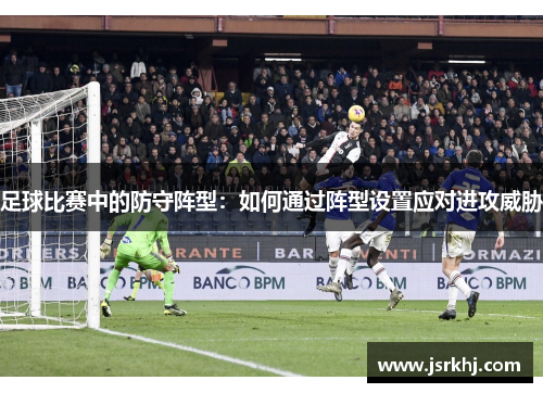 足球比赛中的防守阵型：如何通过阵型设置应对进攻威胁