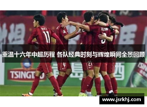 重温十六年中超历程 各队经典时刻与辉煌瞬间全景回顾